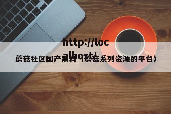 蘑菇社区国产黑料（蘑菇系列资源的平台）