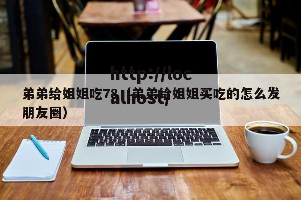 弟弟给姐姐吃78（弟弟给姐姐买吃的怎么发朋友圈）